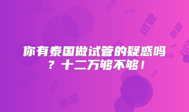 你有泰国做试管的疑惑吗？十二万够不够！