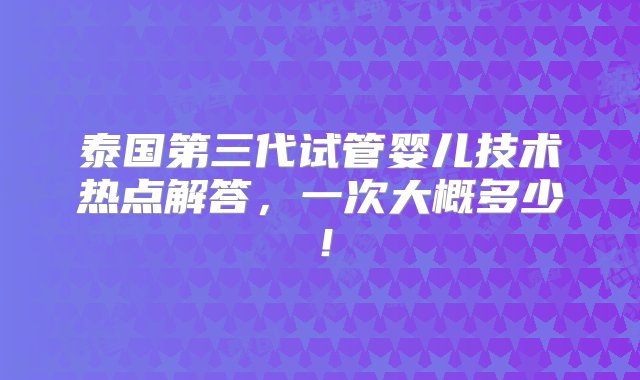 泰国第三代试管婴儿技术热点解答，一次大概多少！