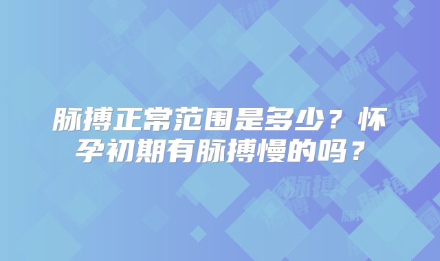 脉搏正常范围是多少？怀孕初期有脉搏慢的吗？