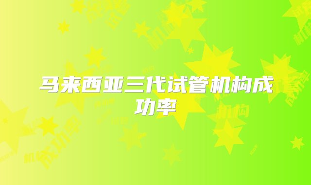 马来西亚三代试管机构成功率