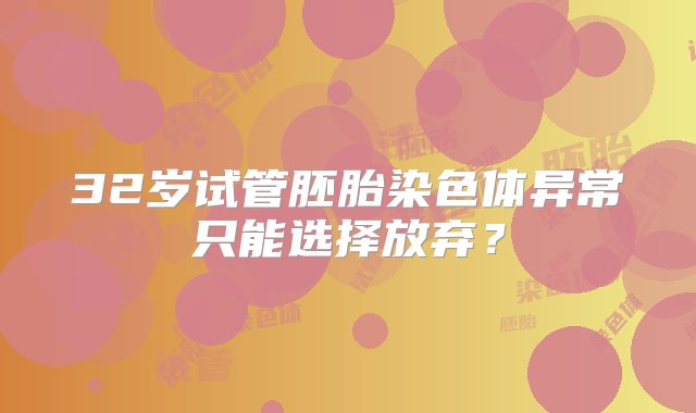 32岁试管胚胎染色体异常只能选择放弃？