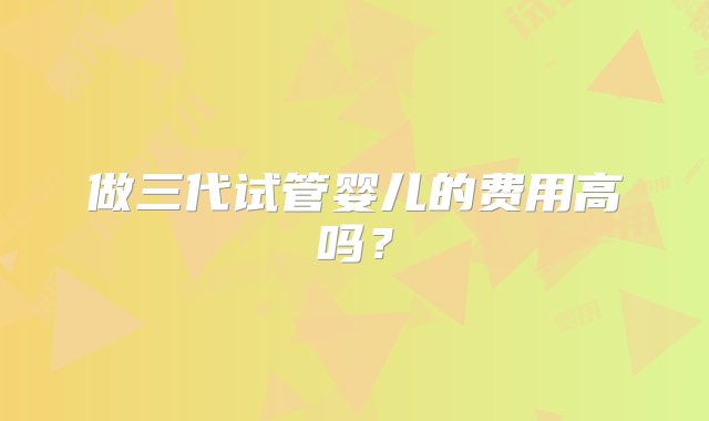 做三代试管婴儿的费用高吗？