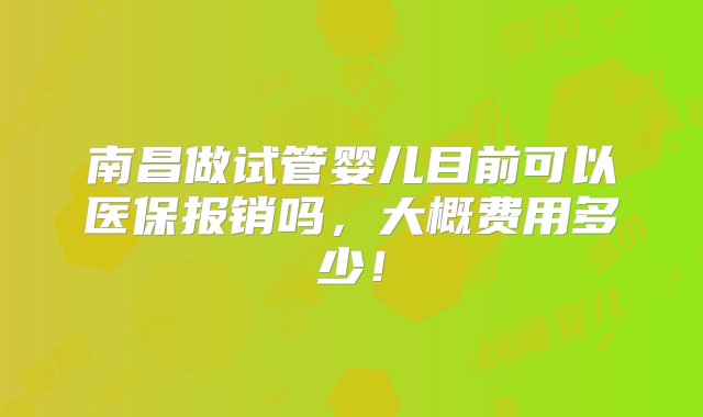 南昌做试管婴儿目前可以医保报销吗，大概费用多少！