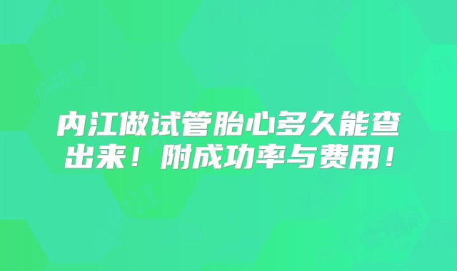 内江做试管胎心多久能查出来！附成功率与费用！