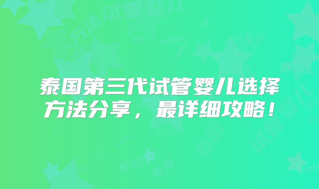 泰国第三代试管婴儿选择方法分享，最详细攻略！