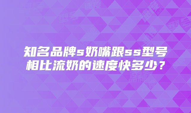 知名品牌s奶嘴跟ss型号相比流奶的速度快多少？