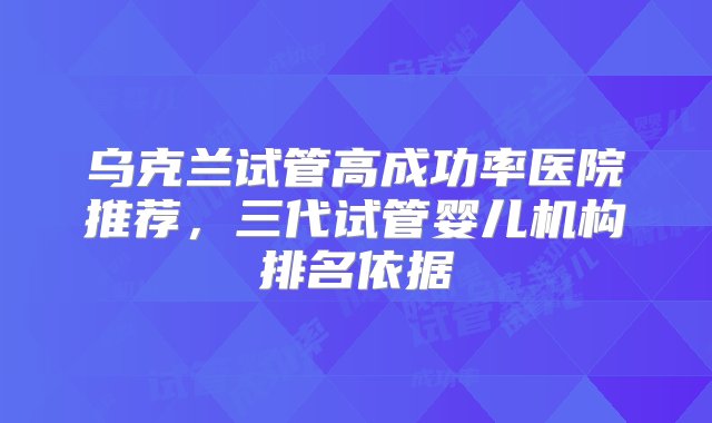 乌克兰试管高成功率医院推荐，三代试管婴儿机构排名依据