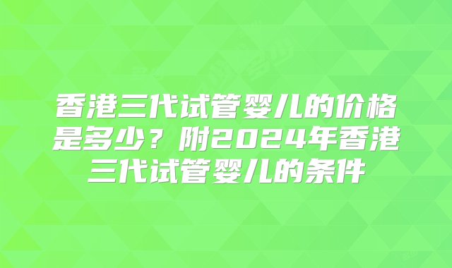 香港三代试管婴儿的价格是多少？附2024年香港三代试管婴儿的条件