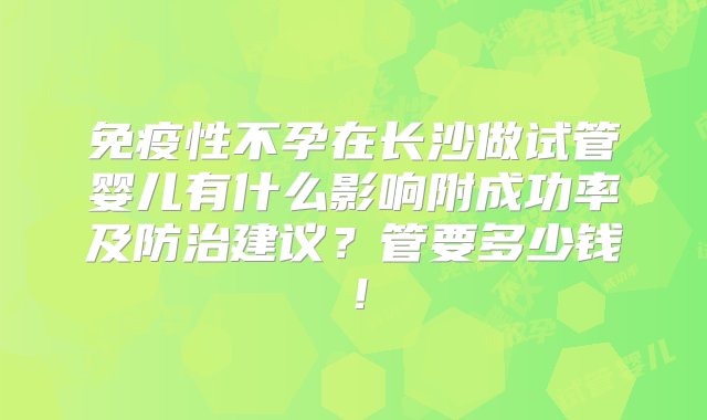 免疫性不孕在长沙做试管婴儿有什么影响附成功率及防治建议？管要多少钱！