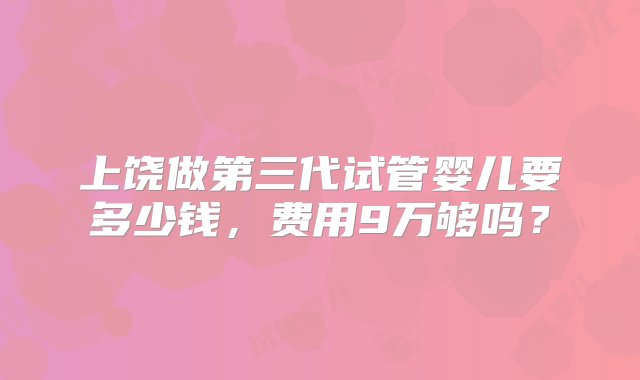 上饶做第三代试管婴儿要多少钱，费用9万够吗？