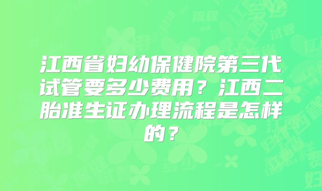 江西省妇幼保健院第三代试管要多少费用？江西二胎准生证办理流程是怎样的？