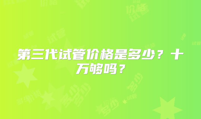 第三代试管价格是多少？十万够吗？