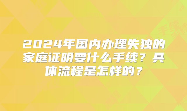 2024年国内办理失独的家庭证明要什么手续？具体流程是怎样的？