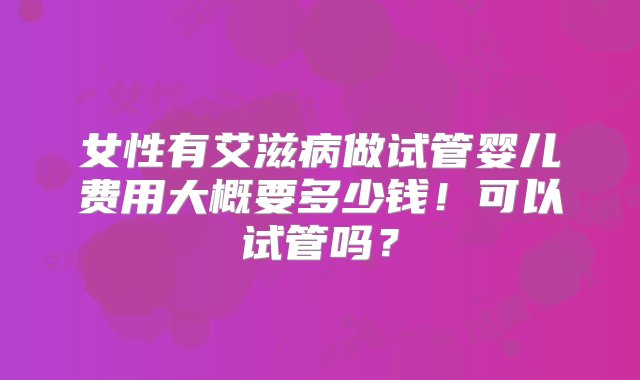 女性有艾滋病做试管婴儿费用大概要多少钱！可以试管吗？