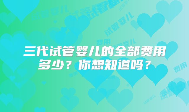 三代试管婴儿的全部费用多少？你想知道吗？