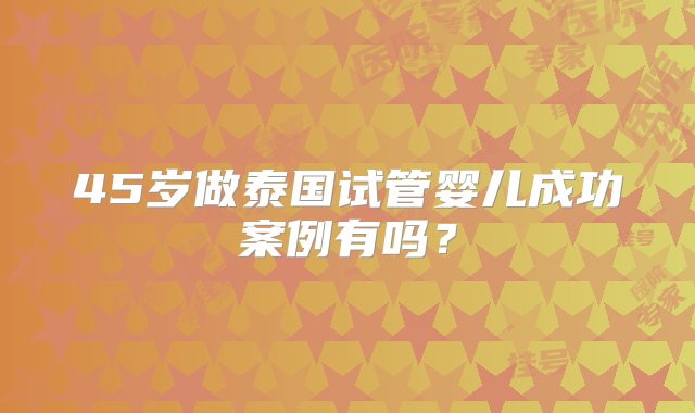 45岁做泰国试管婴儿成功案例有吗？