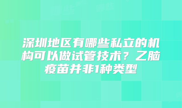 深圳地区有哪些私立的机构可以做试管技术？乙脑疫苗并非1种类型