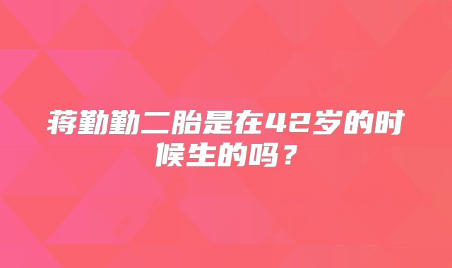 蒋勤勤二胎是在42岁的时候生的吗？