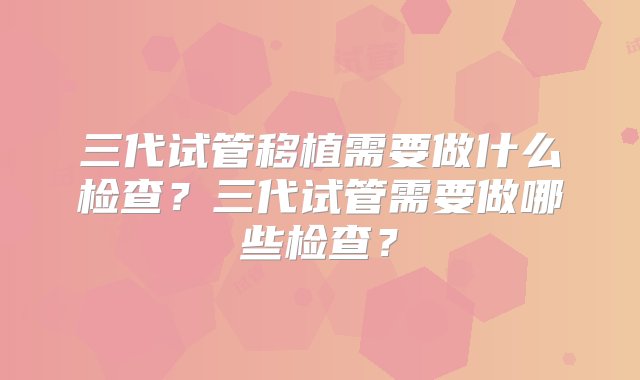 三代试管移植需要做什么检查？三代试管需要做哪些检查？