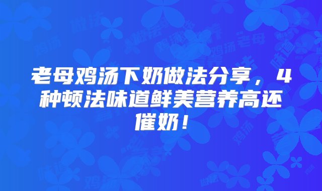 老母鸡汤下奶做法分享，4种顿法味道鲜美营养高还催奶！