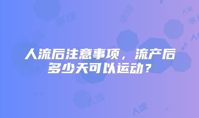 人流后注意事项，流产后多少天可以运动？