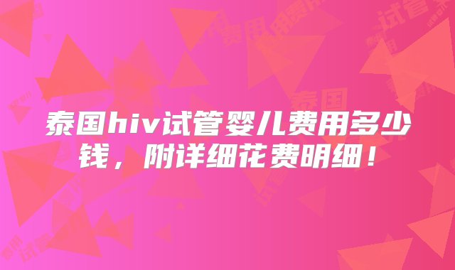 泰国hiv试管婴儿费用多少钱，附详细花费明细！