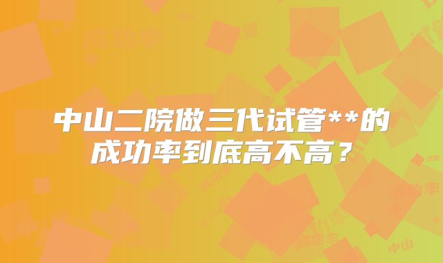 中山二院做三代试管**的成功率到底高不高？