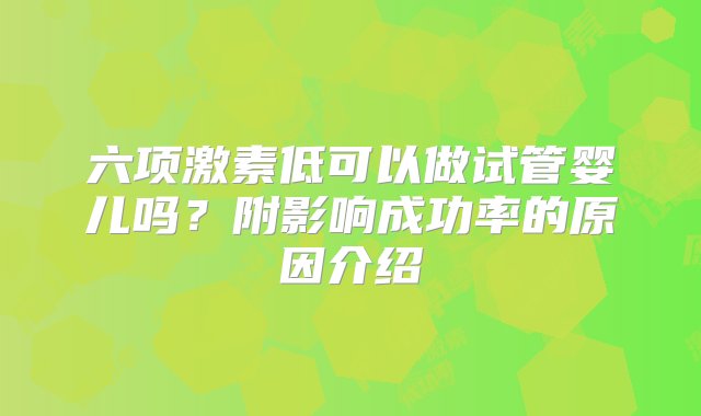 六项激素低可以做试管婴儿吗？附影响成功率的原因介绍