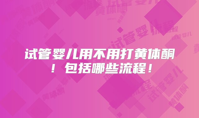 试管婴儿用不用打黄体酮！包括哪些流程！