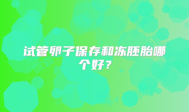 试管卵子保存和冻胚胎哪个好？