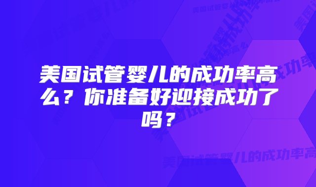 美国试管婴儿的成功率高么？你准备好迎接成功了吗？