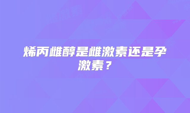 烯丙雌醇是雌激素还是孕激素？