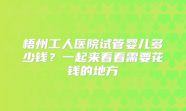 梧州工人医院试管婴儿多少钱？一起来看看需要花钱的地方