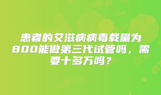 患者的艾滋病病毒载量为800能做第三代试管吗，需要十多万吗？