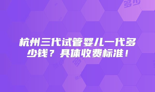 杭州三代试管婴儿一代多少钱？具体收费标准！