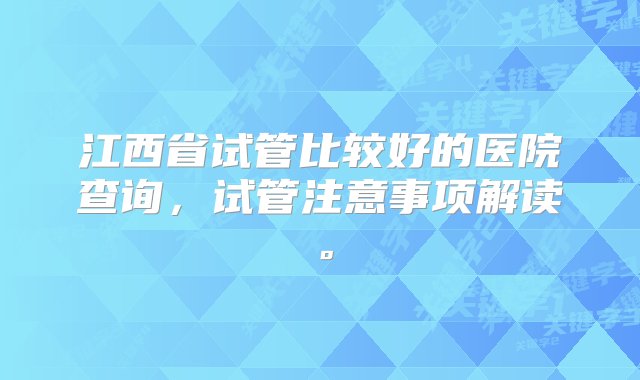 江西省试管比较好的医院查询，试管注意事项解读。