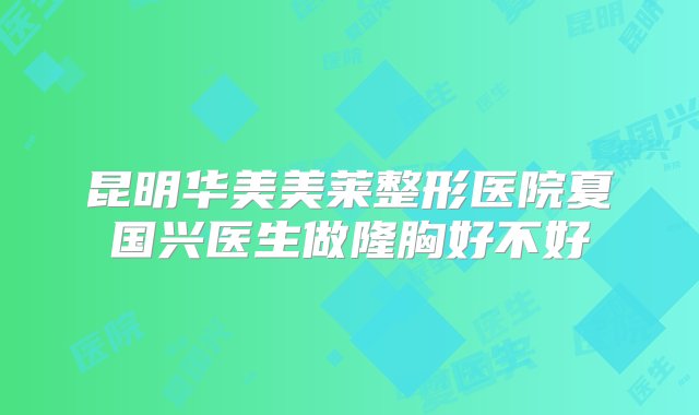 昆明华美美莱整形医院夏国兴医生做隆胸好不好