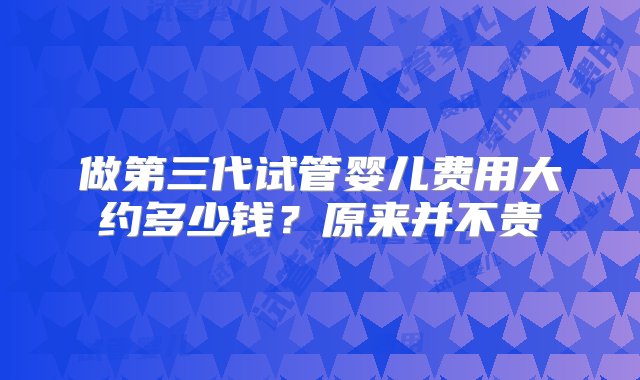 做第三代试管婴儿费用大约多少钱？原来并不贵