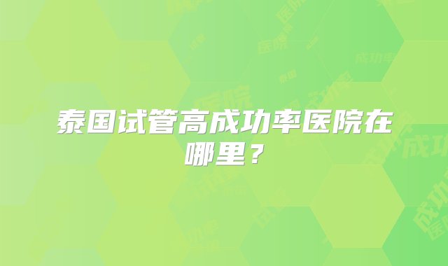 泰国试管高成功率医院在哪里？