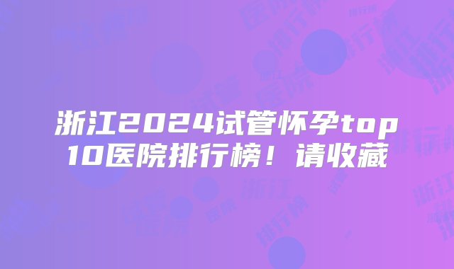 浙江2024试管怀孕top10医院排行榜！请收藏