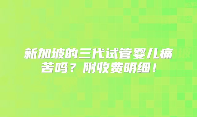 新加坡的三代试管婴儿痛苦吗？附收费明细！