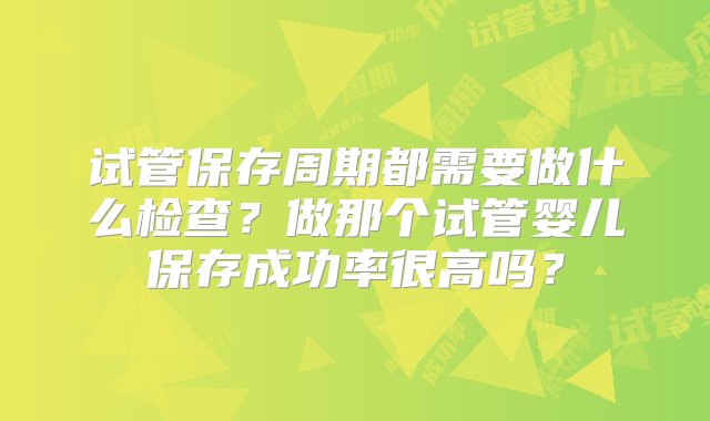 试管保存周期都需要做什么检查？做那个试管婴儿保存成功率很高吗？