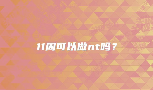 11周可以做nt吗？