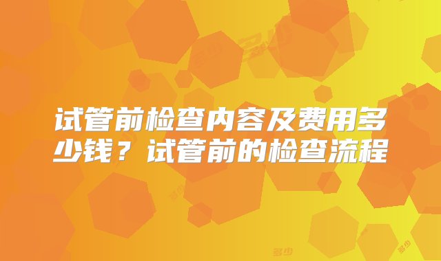 试管前检查内容及费用多少钱？试管前的检查流程