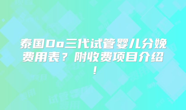 泰国Do三代试管婴儿分娩费用表？附收费项目介绍！