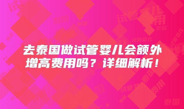 去泰国做试管婴儿会额外增高费用吗？详细解析！