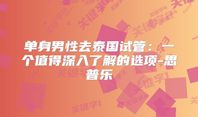 单身男性去泰国试管：一个值得深入了解的选项-思普乐