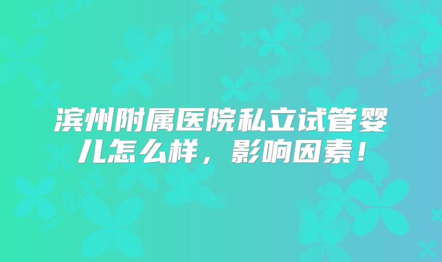 滨州附属医院私立试管婴儿怎么样，影响因素！