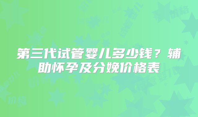 第三代试管婴儿多少钱？辅助怀孕及分娩价格表