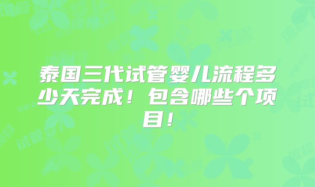 泰国三代试管婴儿流程多少天完成！包含哪些个项目！